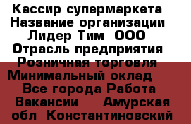 Кассир супермаркета › Название организации ­ Лидер Тим, ООО › Отрасль предприятия ­ Розничная торговля › Минимальный оклад ­ 1 - Все города Работа » Вакансии   . Амурская обл.,Константиновский р-н